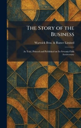 The Story of the Business: As Told, Printed and Published on Its Seventy-Fifth Anniversary  by Warwick Bros & Rutter Limited at Abbey's Bookshop, 