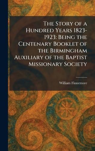The Story of a Hundred Years 1823-1923: Being the Centenary Booklet of the Birmingham Auxiliary of the Baptist Missionary Society  by William Finnemore at Abbey's Bookshop, 
