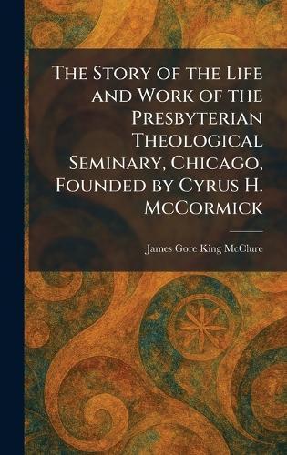 The Story of the Life and Work of the Presbyterian Theological Seminary, Chicago, Founded by Cyrus H. McCormick  by James Gore King McClure at Abbey's Bookshop, 