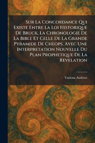 Sur La Concordance Qui Existe Entre La Loi Historique De Bruck, La Chronologie De La Bible Et Celle De La Grande Pyramide De Cheops, Avec Une Interpretation Nouvelle Du Plan Prophetique De La Revelation