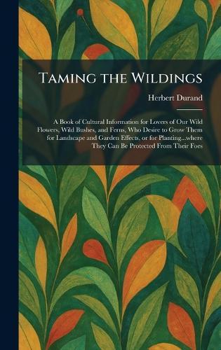 Taming the Wildings: A Book of Cultural Information for Lovers of Our Wild Flowers, Wild Bushes, and Ferns, Who Desire to Grow Them for Landscape and Garden Effects, or for Planting...where They Can Be Protected From Their Foes  by Herbert Durand at Abbey's Bookshop, 