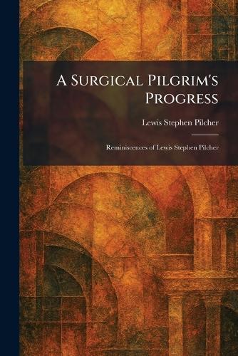 A Surgical Pilgrim's Progress: Reminiscences of Lewis Stephen Pilcher  by Lewis Stephen Pilcher at Abbey's Bookshop, 