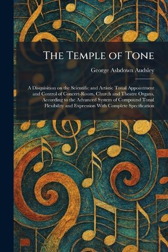 The Temple of Tone: A Disquisition on the Scientific and Artistic Tonal Appointment and Control of Concert-Room, Church and Theatre Organs, According to the Advanced System of Compound Tonal Flexibility and Expression With Complete Specification  by George Ashdown Audsley at Abbey's Bookshop, 