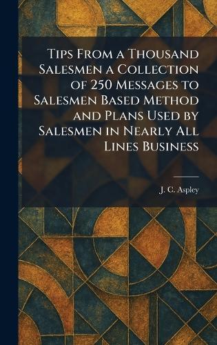 Tips From a Thousand Salesmen a Collection of 250 Messages to Salesmen Based Method and Plans Used by Salesmen in Nearly All Lines Business  by J C Aspley at Abbey's Bookshop, 