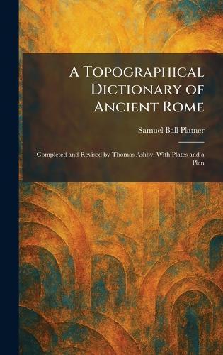 A Topographical Dictionary of Ancient Rome: Completed and Revised by Thomas Ashby. With Plates and a Plan  by Samuel Ball Platner at Abbey's Bookshop, 