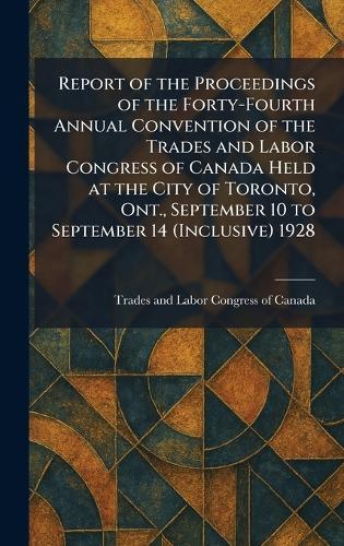 Report of the Proceedings of the Forty-Fourth Annual Convention of the Trades and Labor Congress of Canada Held at the City of Toronto, Ont., September 10 to September 14 (Inclusive) 1928  by Trades and Labor Congress of Canada at Abbey's Bookshop, 