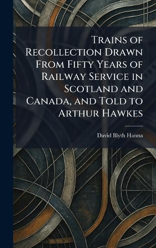 Trains of Recollection Drawn From Fifty Years of Railway Service in Scotland and Canada, and Told to Arthur Hawkes  by David Blyth Hanna at Abbey's Bookshop, 