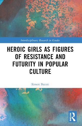 Heroic Girls as Figures of Resistance and Futurity in Popular Culture  by Simon Bacon (Independent Scholar) at Abbey's Bookshop, 