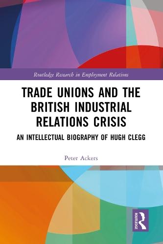 Trade Unions and the British Industrial Relations Crisis: An Intellectual Biography of Hugh Clegg  by Peter Ackers at Abbey's Bookshop, 