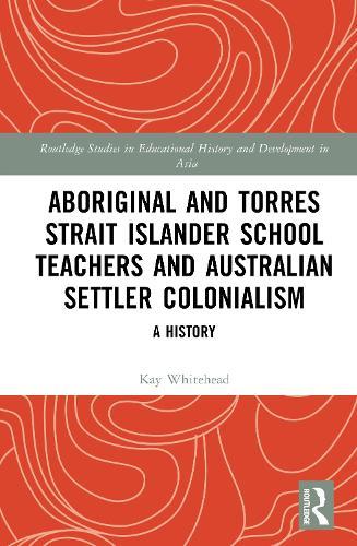 Aboriginal and Torres Strait Islander School Teachers and Australian Settler Colonialism: A History  by Kay Whitehead at Abbey's Bookshop, 