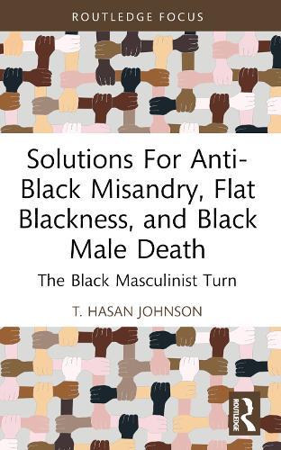 Solutions For Anti-Black Misandry, Flat Blackness, and Black Male Death: The Black Masculinist Turn  by T. Hasan Johnson (California State University, USA) at Abbey's Bookshop, 