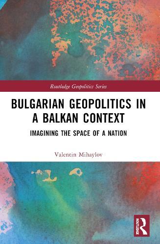 Bulgarian Geopolitics in a Balkan Context: Imagining the Space of a Nation  by Valentin Mihaylov (University of Silesia in Katowice) at Abbey's Bookshop, 