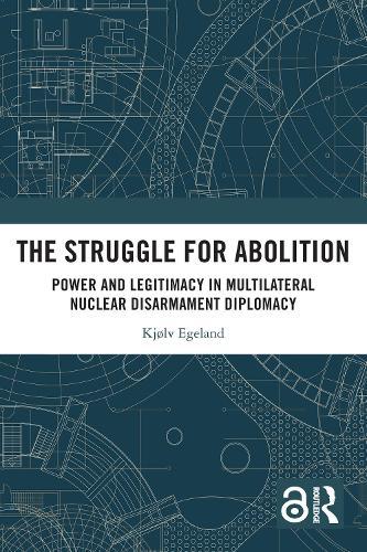 The Struggle for Abolition: Power and Legitimacy in Multilateral Nuclear Disarmament Diplomacy  by Kjølv Egeland at Abbey's Bookshop, 