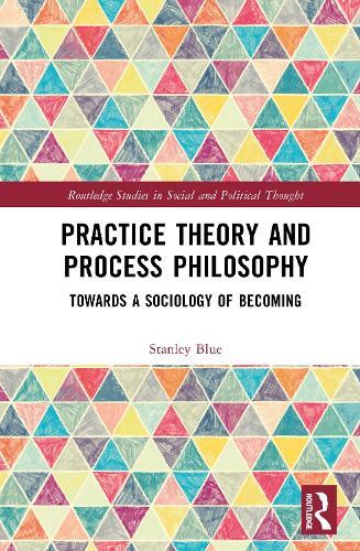 Practice Theory and Process Philosophy: Towards a Sociology of Becoming  by Stanley Blue (Lancaster University, UK) at Abbey's Bookshop, 