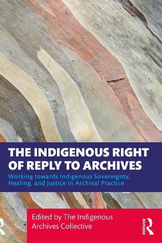 The Indigenous Right of Reply to Archives: Working towards Indigenous Sovereignty, Healing, and Justice in Archival Practice  by The Indigenous Archives Collective at Abbey's Bookshop, 
