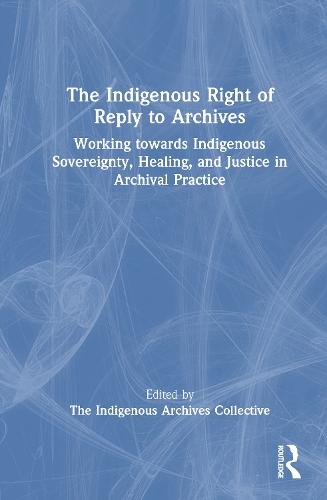 The Indigenous Right of Reply to Archives: Working towards Indigenous Sovereignty, Healing, and Justice in Archival Practice  by The Indigenous Archives Collective at Abbey's Bookshop, 