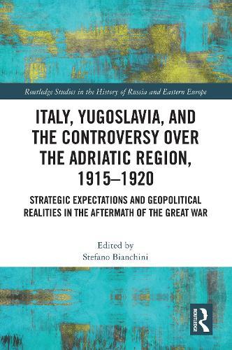Italy, Yugoslavia, and the Controversy over the Adriatic Region, 1915-1920: Strategic Expectations and Geopolitical Realities in the Aftermath of the Great War
