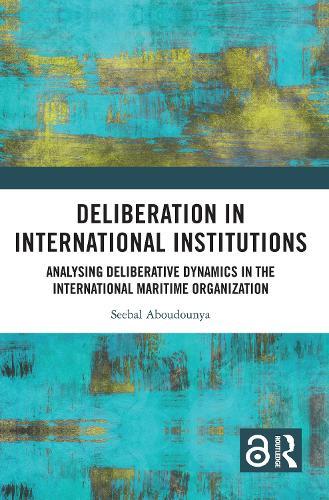 Deliberation in International Institutions: Analysing Deliberative Dynamics in the International Maritime Organization  by Seebal Aboudounya at Abbey's Bookshop, 