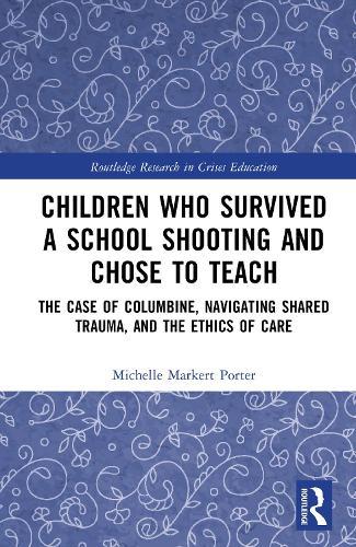 Children Who Survived a School Shooting and Chose to Teach: The Case of Columbine, Navigating Shared Trauma, and the Ethics of Care  by Michelle Markert-Porter at Abbey's Bookshop, 