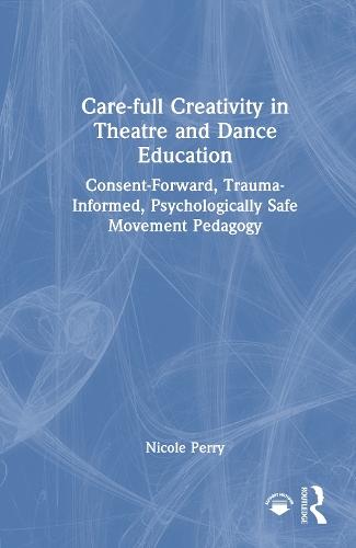 Care-full Creativity in Theatre and Dance Education: Consent-Forward, Trauma-Informed, Psychologically Safe Movement Pedagogy  by Nicole Perry at Abbey's Bookshop, 