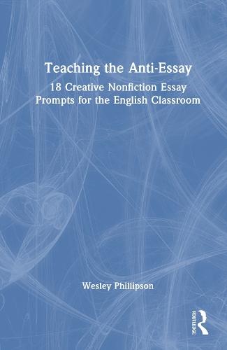 Teaching the Anti-Essay: 18 Creative Nonfiction Essay Prompts for the English Classroom  by Wesley Phillipson (Scarsdale High School) at Abbey's Bookshop, 