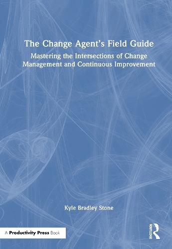 The Change Agent’s Field Guide: Mastering the Intersections of Change Management and Continuous Improvement  by Kyle Bradley Stone at Abbey's Bookshop, 