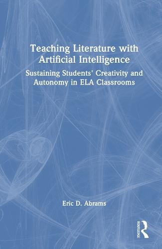 Teaching Literature with Artificial Intelligence: Sustaining Students' Creativity and Autonomy in ELA Classrooms  by Eric D. Abrams at Abbey's Bookshop, 