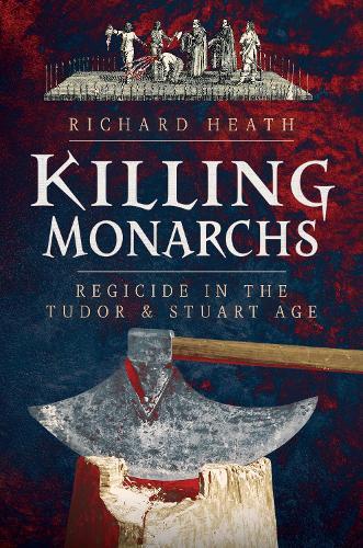 Killing Monarchs: Regicide in the Tudor and Stuart Age  by Richard Heath at Abbey's Bookshop, 