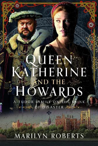 Queen Katherine and the Howards: A Tudor Family on the Brink of Disaster