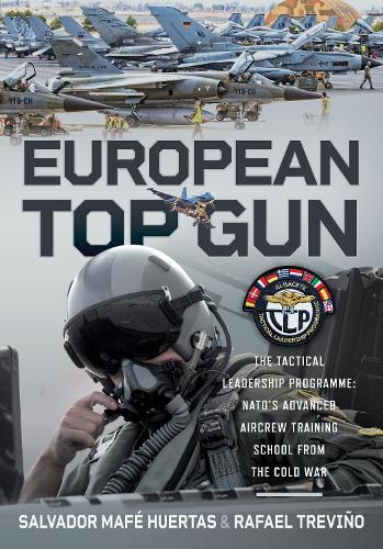 European Top Gun: The Tactical Leadership Programme: NATO’s Advanced Aircrew Training School From the Cold War and Beyond  by Salvador Mafé Huertas at Abbey's Bookshop, 