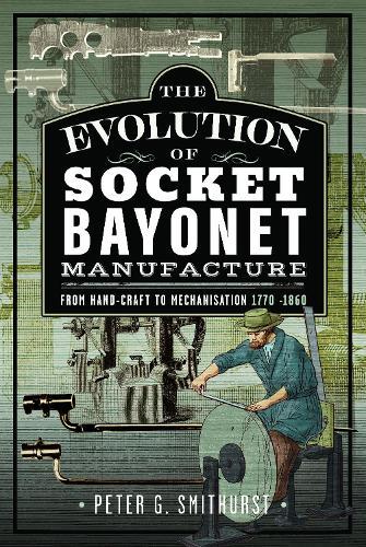 The Evolution of Socket Bayonet Manufacture: From Hand-Craft to Mechanisation 1770 -1860  by Peter G. Smithurst at Abbey's Bookshop, 
