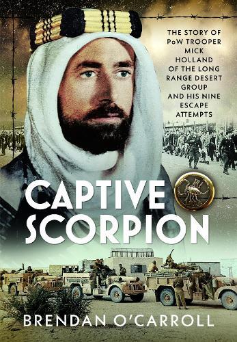 Captive Scorpion: The Story of PoW Trooper Mick Holland of the Long Range Desert Group and his Nine Escape Attempts
