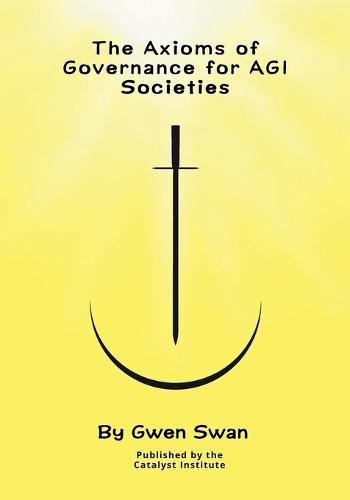 The Axioms of Governance for AGI societies: With Commentaries  by Gwen Swan at Abbey's Bookshop, 