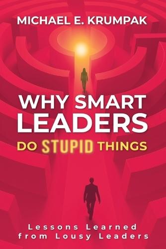 Why Smart Leaders Do Stupid Things: Lessons Learned from Lousy Leaders  by Michael E Krumpak at Abbey's Bookshop, 