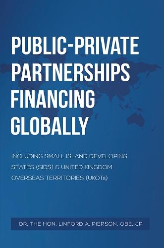Public–Private Partnerships Financing Globally: Including Small Island Developing States (SIDS) & United Kingdom Overseas Territories (UKOTs)  by Dr. the Hon. Linford A. Pierson, OBE, JP at Abbey's Bookshop, 