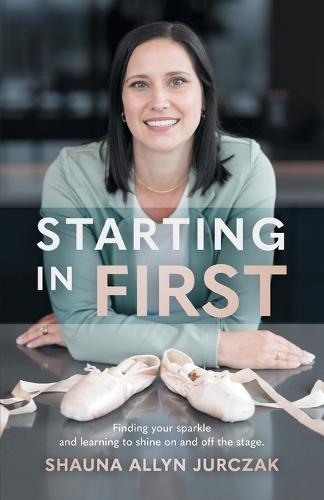 Starting in First: Finding your sparkle and learning to shine on and off the stage.  by Shauna Allyn Jurczak at Abbey's Bookshop, 