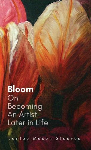 Bloom: On Becoming An Artist Later in Life  by Janice Mason Steeves at Abbey's Bookshop, 