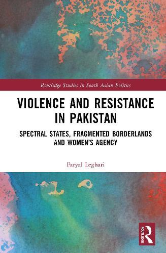 Violence and Resistance in Pakistan: Spectral States, Fragmented Borderlands, and Women’s Agency  by Faryal Leghari at Abbey's Bookshop, 
