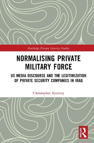Normalising Private Military Force: US Media Discourse and the Legitimization of Private Security Companies in Iraq  by Christopher Kearney, Ph.D. at Abbey's Bookshop, 