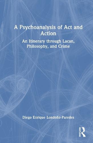 A Psychoanalysis of Act and Action: An Itinerary through Lacan, Philosophy, and Crime  by Diego Enrique Londoño-Paredes at Abbey's Bookshop, 