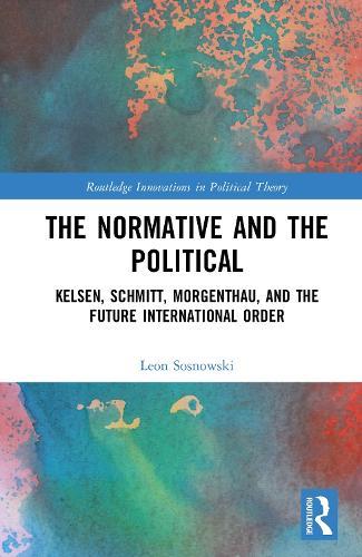 The Normative and the Political: Kelsen, Schmitt, Morgenthau, and the Future International Order  by Leon Sosnowski at Abbey's Bookshop, 