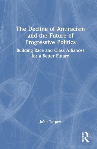 The Decline of Antiracism and the Future of Progressive Politics: Building Race and Class Alliances for a Better Future  by John Torpey at Abbey's Bookshop, 