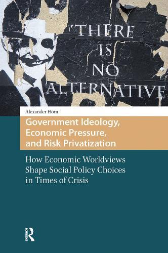 Government Ideology, Economic Pressure, and Risk Privatization: How Economic Worldviews Shape Social Policy Choices in Times of Crisis
