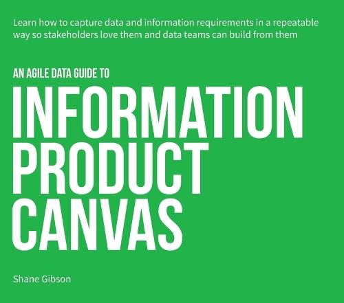 An Agile Data Guide to Information Product Canvas: Capturing data and information requirements in a repeatable way so stakeholders love them and data teams can build from them  by Shane Gibson at Abbey's Bookshop, 