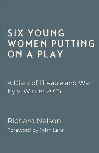Six Young Women Putting On A Play - A Diary of Theatre and War: Kyiv, Winter 2025  by Richard Nelson at Abbey's Bookshop, 