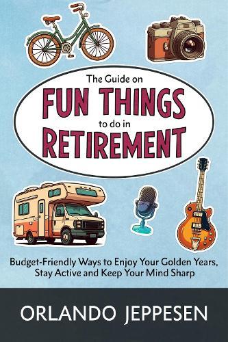 The Guide on Fun Things to do in Retirement: Budget-Friendly Ways to Enjoy Your Golden Years, Stay Active and Keep Your Mind Sharp  by Orlando Jeppesen at Abbey's Bookshop, 