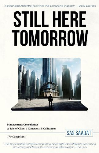 Still Here Tomorrow: Management Consultancy: A Tale of Clients, Contracts & Colleagues - The Consultant  by Sas Saadat at Abbey's Bookshop, 