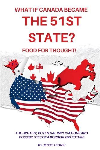 What if Canada Became the 51st State? Food for Thought! The History, Potential Implications and Possibilities of a Borderless Future  by Jessie Hionis at Abbey's Bookshop, 
