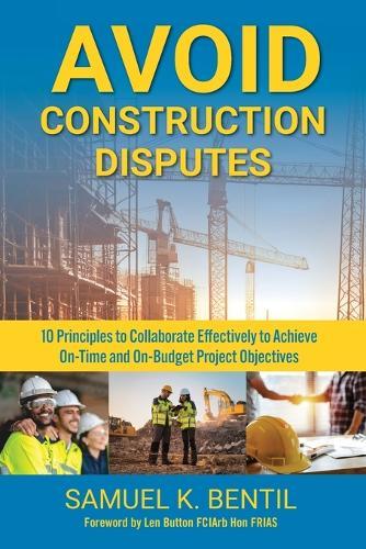 Avoid Construction Disputes: 10 Principles to Collaborate Effectively to Achieve On-Time and On-Budget Project Objectives  by Samuel K Bentil at Abbey's Bookshop, 