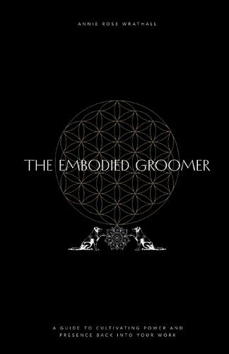 The Embodied Groomer: A Guide To Cultivating Power and Presence Back Into Your Work  by Annie Rose Wrathall at Abbey's Bookshop, 
